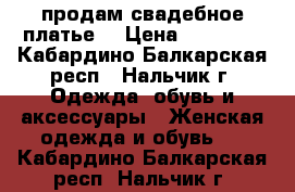 продам свадебное платье  › Цена ­ 15 000 - Кабардино-Балкарская респ., Нальчик г. Одежда, обувь и аксессуары » Женская одежда и обувь   . Кабардино-Балкарская респ.,Нальчик г.